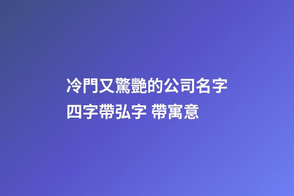 冷門又驚艷的公司名字四字帶弘字 帶寓意-第1張-公司起名-玄機派